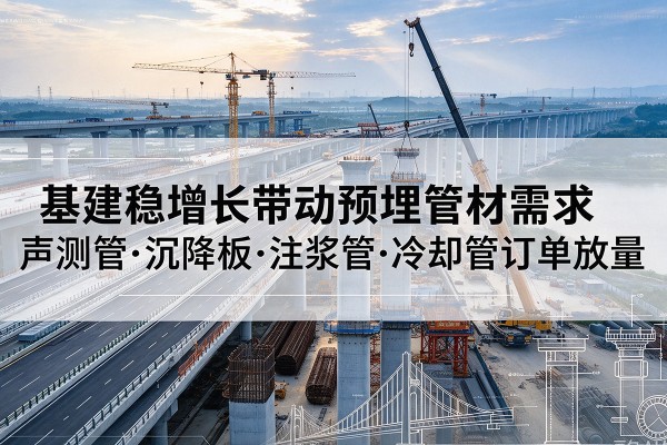 顺义区基建稳增长带动预埋监测管材需求，声测管、沉降板、注浆管订单持续放量